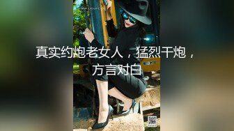 真实约炮老女人，猛烈干炮，方言对白