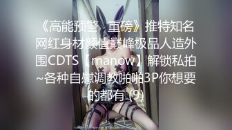 《高能预警✅重磅》推特知名网红身材颜值巅峰极品人造外围CDTS【manow】解锁私拍~各种自慰调教啪啪3P你想要的都有 (9)