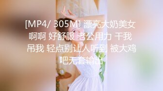 [MP4/ 305M] 漂亮大奶美女 啊啊 好舒服 老公用力 干我 吊我 轻点别让人听到 被大鸡吧无套输出