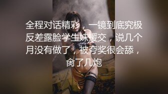 全程对话精彩，一镜到底究极反差露脸学生妹援交，说几个月没有做了，被夸奖很会舔，肏了几炮