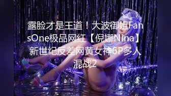 露脸才是王道！大波御姐FansOne极品网红【倪娜Nina】新世纪反差网黄女神6P多人混战2