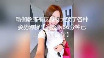 瑜伽教练被这身材太顶了各种姿势爆操【完整版66分钟已上传下面简阶】