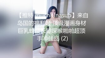 【推特 muchitinasub】来自岛国的福利姬 顶级漫画身材 巨乳蜂腰长腿深喉啪啪超顶 手冲佳品 (2)