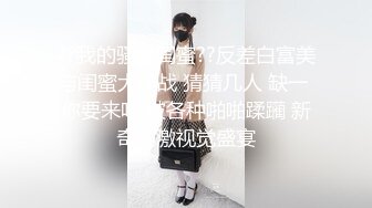 ??我的骚逼闺蜜??反差白富美与闺蜜大作战 猜猜几人 缺一 你要来吗 被各种啪啪蹂躏 新奇刺激视觉盛宴