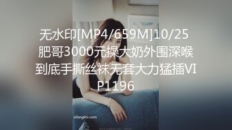 无水印[MP4/659M]10/25 肥哥3000元操大奶外围深喉到底手撕丝袜无套大力猛插VIP1196