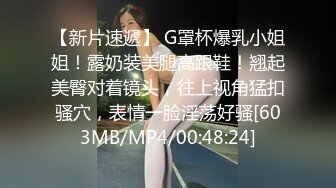 【新片速遞】 G罩杯爆乳小姐姐！露奶装美腿高跟鞋！翘起美臀对着镜头，往上视角猛扣骚穴，表情一脸淫荡好骚[603MB/MP4/00:48:24]