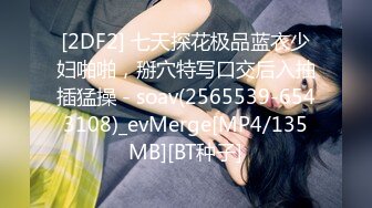 [2DF2] 七天探花极品蓝衣少妇啪啪，掰穴特写口交后入抽插猛操 - soav(2565539-6543108)_evMerge[MP4/135MB][BT种子]