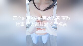 国产麻豆AV 麻豆达人秀 薇傲性事 男人都超爱 恋足福音