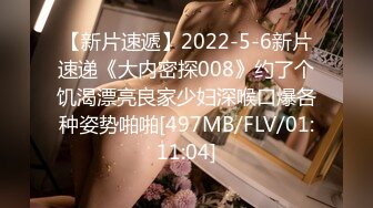 【新片速遞】2022-5-6新片速递《大内密探008》约了个饥渴漂亮良家少妇深喉口爆各种姿势啪啪[497MB/FLV/01:11:04]