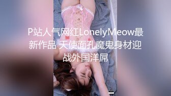 P站人气网红LonelyMeow最新作品 天使面孔魔鬼身材迎战外国洋屌