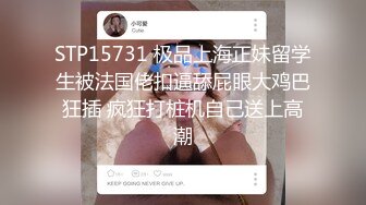 STP15731 极品上海正妹留学生被法国佬扣逼舔屁眼大鸡巴狂插 疯狂打桩机自己送上高潮