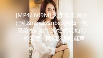 [MP4/ 609M] 天津鸟叔 聚众淫乱&nbsp;&nbsp;带着一帮兄弟搞熟女，30如虎40如狼，轮流草，阿姨这嘶哑骚声