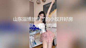 山东淄博放假了的小奴开好房就为我的肉棒