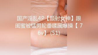 国产淫乱4P【颜射女神】跟闺蜜被猛男轮番蹂躏爆操【 76v】 (51)