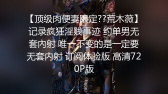 【顶级肉便妻限定??荒木薇】记录疯狂淫贱事迹 约单男无套內射 唯一不变的是一定要无套内射 订阅体验版 高清720P版