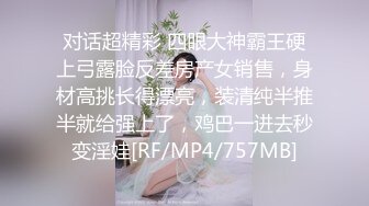 对话超精彩 四眼大神霸王硬上弓露脸反差房产女销售，身材高挑长得漂亮，装清纯半推半就给强上了，鸡巴一进去秒变淫娃[RF/MP4/757MB]