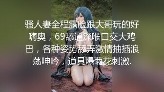 骚人妻全程露脸跟大哥玩的好嗨奥，69舔逼深喉口交大鸡巴，各种姿势舔弄激情抽插浪荡呻吟，道具爆菊花刺激.