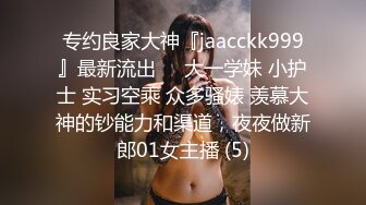 专约良家大神『jaacckk999』最新流出❤️大一学妹 小护士 实习空乘 众多骚婊 羡慕大神的钞能力和渠道，夜夜做新郎01女主播 (5)