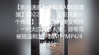 【新片速遞】【超清AI画质增强】2022.7.28，【哥只是一个传说】，漂亮清纯美女相伴，一对大白兔惹人爱，舔菊花被插逼刺激[776MB/MP4/49:35]