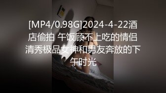 [MP4/0.98G]2024-4-22酒店偷拍 午饭顾不上吃的情侣清秀极品女神和男友奔放的下午时光