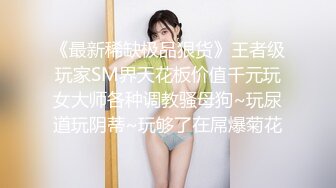 《最新稀缺极品狠货》王者级玩家SM界天花板价值千元玩女大师各种调教骚母狗~玩尿道玩阴蒂~玩够了在屌爆菊花