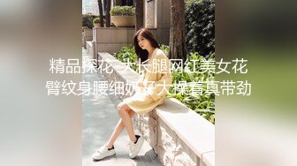 精品探花-大长腿网红美女花臂纹身腰细奶子大操着真带劲