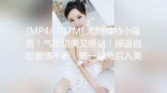 [MP4/ 707M] 尤物模特小骚货！气质甜美又很骚！操逼自慰激情不断，第一视角后入美