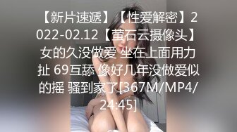 【新片速遞】【性爱解密】2022-02.12【萤石云摄像头】女的久没做爱 坐在上面用力扯 69互舔 像好几年没做爱似的摇 骚到家了[367M/MP4/24:45]