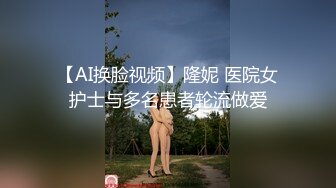 【AI换脸视频】隆妮 医院女护士与多名患者轮流做爱