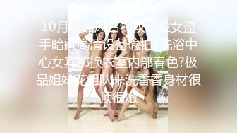 10月新品风吕特攻专业女盗手暗藏高清设备偸拍?洗浴中心女宾部换衣室内部春色?极品姐妹花组队来洗香香身材很顶很嫩