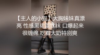 【主人的小猫】大胸妹妹真漂亮 性感黑裙蕾丝袜 口爆起来很缠绵 吃着大奶特别爽