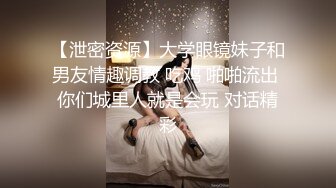 【泄密资源】大学眼镜妹子和男友情趣调教 吃鸡 啪啪流出 你们城里人就是会玩 对话精彩