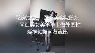 私房泄密❤️医疗美容院股东丨网红美女美羊羊丨做外围性爱视频被网友流出