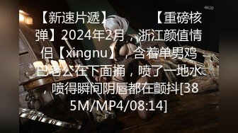 【新速片遞】   ♈♈♈【重磅核弹】2024年2月，浙江颜值情侣【xingnu】，含着单男鸡巴老公在下面捅，喷了一地水，喷得瞬间阴唇都在颤抖[385M/MP4/08:14]