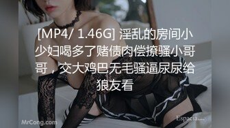 [MP4/ 1.46G] 淫乱的房间小少妇喝多了赌债肉偿撩骚小哥哥，交大鸡巴无毛骚逼尿尿给狼友看