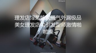 理发店淫荡惊现骚气外漏极品美女理发店勾引发型师激情啪啪操