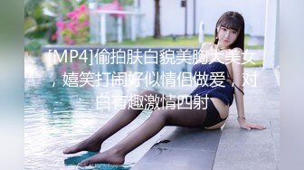 [MP4]偷拍肤白貌美胸大美女，嬉笑打闹好似情侣做爱，对白有趣激情四射