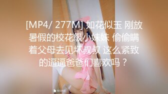 [MP4/ 277M] 如花似玉 刚放暑假的校花级小妹妹 偷偷瞒着父母去见坏叔叔 这么紧致的逼逼爸爸们喜欢吗？