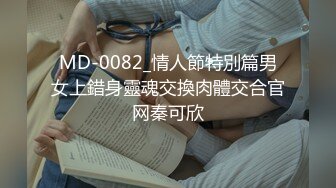 MD-0082_情人節特別篇男女上錯身靈魂交換肉體交合官网秦可欣