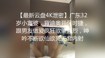 【最新云盘4K泄密】广东32岁小富婆，背迪奥开保时捷，跟男友做爱疯狂欲望强烈，呻吟不断欲仙欲死无套内射