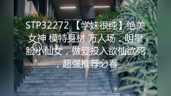 STP32272 【学妹很纯】绝美女神 模特身材 万人场，明星脸小仙女，做爱投入欲仙欲死，超强推荐必看