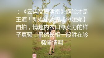 ：《云盘高质泄密》露脸才是王道！新婚小娇妻【付媛妮】自拍，情趣内衣口爆卖力的样子真骚，虽然长相一般胜在够骚懂情调