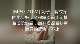 [MP4/ 710M] 奶子上有纹身的小少妇，全程露脸镜头前扯着逼给你看，掰开逼逼看特写，道具抽插浪叫不止