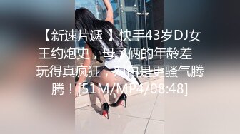 【新速片遞 】快手43岁DJ女王约炮史，母子俩的年龄差♈玩得真疯狂，对白是更骚气腾腾！[51M/MP4/08:48]