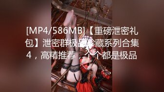 [MP4/586MB]【重磅泄密礼包】泄密群极品珍藏系列合集4，高精推荐，个个都是极品