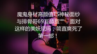 魔鬼身材高颜值TS神秘面纱与排骨哥69互舔互艹，面对这样的美妖尼玛，简直爽死了第一部！