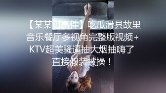 【某某门事件】吃瓜滑县故里音乐餐厅多视角完整版视频+KTV超美骚逼抽大烟抽嗨了 直接假装被操！