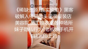 《稀缺资源?真实偸拍》黑客破解入侵摄像头记录服装店 美容院 员工换衣室各种场所妹子隐私行为?老板娘手机开自拍给B上药