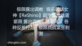 ✿极限露出调教✿极品骚婊女神〖ReShino〗超市露出跳蛋紫薇 露出调教，高潮漏尿 各种反差行为！极限挑战紧张刺激