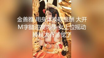 金善雅 用身体换取报酬 大开M字腿迎接肉棒 女上位摇动腰肢太有感觉了